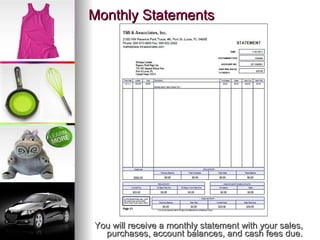Monthly Statements You will receive a monthly statement with your sales, purchases, account balances, and cash fees due. 