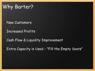 Why Barter? New Customers   Increased Profits   Cash Flow & Liquidity Improvement   Extra Capacity is Used - "Fill the Empty Seats"     