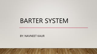 BARTER SYSTEM
BY: NAVNEET KAUR
 