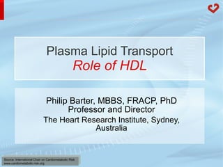 Plasma Lipid Transport Role of HDL Philip Barter, MBBS, FRACP, PhD Professor and Director The Heart Research Institute, Sydney, Australia 