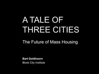 A TALE OF
THREE CITIES
The Future of Mass Housing


Bart Goldhoorn
Block City Institute
 