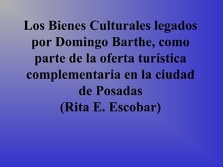 Los Bienes Culturales legados
por Domingo Barthe, como
parte de la oferta turística
complementaria en la ciudad
de Posadas
(Rita E. Escobar)

 