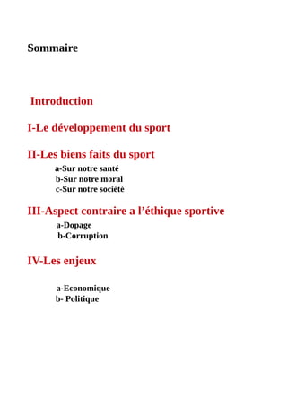 Sommaire
Introduction
I-Le développement du sport
II-Les biens faits du sport
a-Sur notre santé
b-Sur notre moral
c-Sur notre société
III-Aspect contraire a l’éthique sportive
a-Dopage
b-Corruption
IV-Les enjeux
a-Economique
b- Politique
 