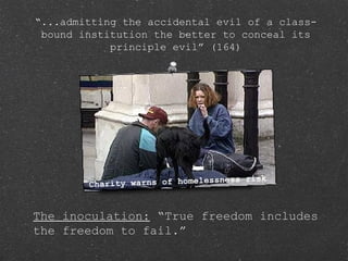 The inoculation: “True freedom includes
the freedom to fail.”
Charity warns of homelessness risk
“...admitting the accidental evil of a class-
bound institution the better to conceal its
principle evil” (164)
 