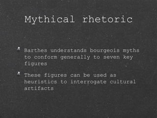 Barthes understands bourgeois myths
to conform generally to seven key
figures
These figures can be used as
heuristics to interrogate cultural
artifacts
Mythical rhetoric
 