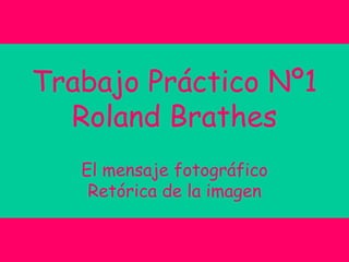 Trabajo Práctico Nº1
Roland Brathes
El mensaje fotográfico
Retórica de la imagen
 