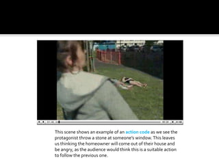 This scene shows an example of an action code as we see the protagonist throw a stone at someone’s window. This leaves us thinking the homeowner will come out of their house and be angry, as the audience would think this is a suitable action to follow the previous one.