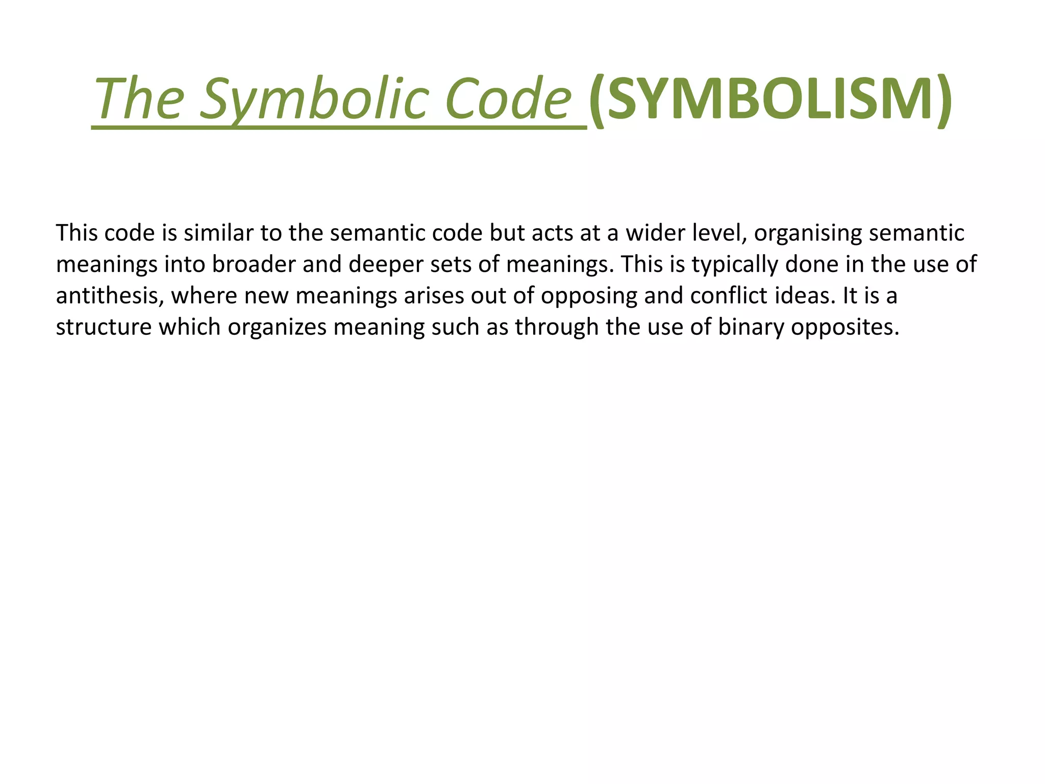 The Symbolic Code (SYMBOLISM)
This code is similar to the semantic code but acts at a wider level, organising semantic
meanings into broader and deeper sets of meanings. This is typically done in the use of
antithesis, where new meanings arises out of opposing and conflict ideas. It is a
structure which organizes meaning such as through the use of binary opposites.
 