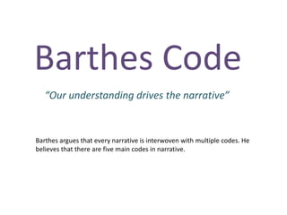 Barthes Code
   “Our understanding drives the narrative”


Barthes argues that every narrative is interwoven with multiple codes. He
believes that there are five main codes in narrative.
 