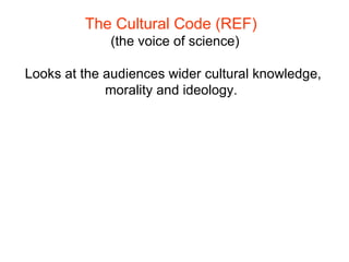 The Cultural Code (REF)  ( the voice of science) Looks at the audiences wider cultural knowledge, morality and ideology.   
