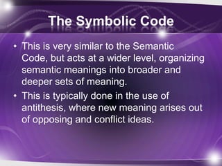 The Symbolic Code
• This is very similar to the Semantic
Code, but acts at a wider level, organizing
semantic meanings into broader and
deeper sets of meaning.
• This is typically done in the use of
antithesis, where new meaning arises out
of opposing and conflict ideas.
 