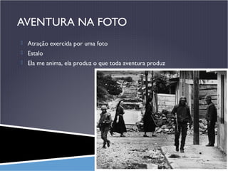 AVENTURA NA FOTO
 Atração exercida por uma foto
 Estalo
 Ela me anima, ela produz o que toda aventura produz

 