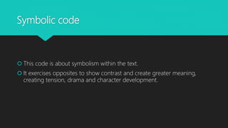 Symbolic code
 This code is about symbolism within the text.
 It exercises opposites to show contrast and create greater meaning,
creating tension, drama and character development.
 