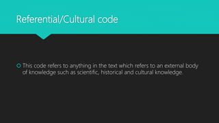 Referential/Cultural code
 This code refers to anything in the text which refers to an external body
of knowledge such as scientific, historical and cultural knowledge.
 