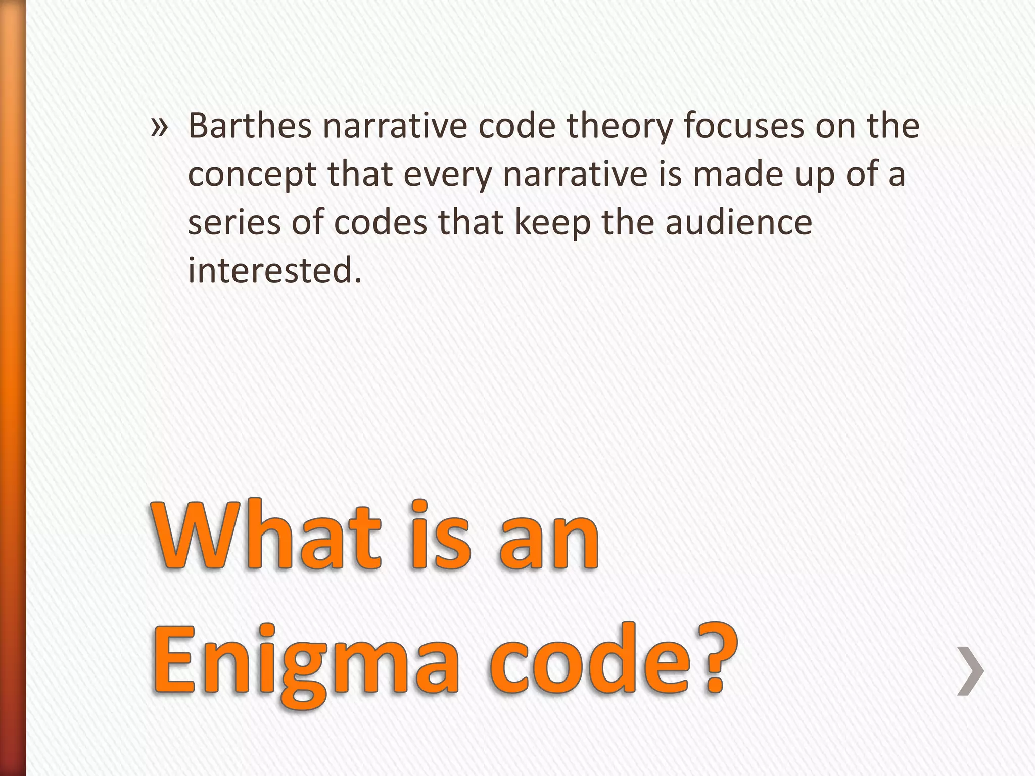 » Barthes narrative code theory focuses on the
  concept that every narrative is made up of a
  series of codes that keep the audience
  interested.
 