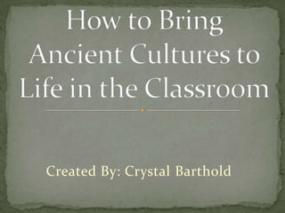 Created By: Crystal Barthold How to Bring Ancient Cultures to Life in the Classroom 