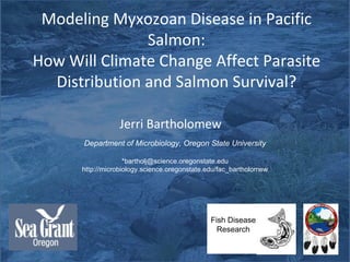 Modeling Myxozoan Disease in Pacific Salmon: How Will Climate Change Affect Parasite Distribution and Salmon Survival? Department of Microbiology, Oregon State University *bartholj@science.oregonstate.edu http://microbiology.science.oregonstate.edu/fac_bartholomew Jerri Bartholomew Fish Disease  Research 