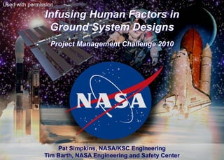 Used with permission

                Infusing Human Factors in
                 Ground System Designs
                  Project Management Challenge 2010




                    Pat Simpkins, NASA/KSC Engineering
                Tim Barth, NASA Engineering and Safety Center
 