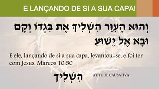 E LANÇANDO DE SI A SUA CAPA!
‫ת‬ ֶּ‫א‬ ‫ִּיְך‬‫ל‬ ְ‫ש‬ ִּ‫ה‬ ‫ֵר‬‫ּו‬ ִּ‫ע‬ ָׁ‫ה‬ ‫הּוא‬ְ‫ו‬‫דֹו‬ְ‫ג‬ ִּ‫ב‬‫ם‬ ָׁ‫ק‬ְ‫ו‬
ַ‫ֵשּוע‬‫י‬ ‫ל‬ ֶּ‫א‬ ‫א‬ָׁ‫ּוב‬
E ele, lançando de si a sua capa, levantou-se, e foi ter
com Jesus. Marcos 10:50
‫ִּיך‬‫ל‬ ְ‫ש‬ ִּ‫ה‬ ATITUDE CAUSATIVA
 