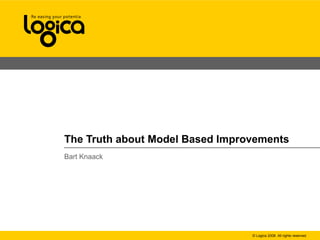 © Logica 2008. All rights reserved
The Truth about Model Based Improvements
Bart Knaack
 