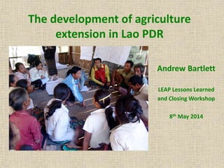The development of agriculture
extension in Lao PDR
Andrew Bartlett
LEAP Lessons Learned
and Closing Workshop
8th May 2014
 