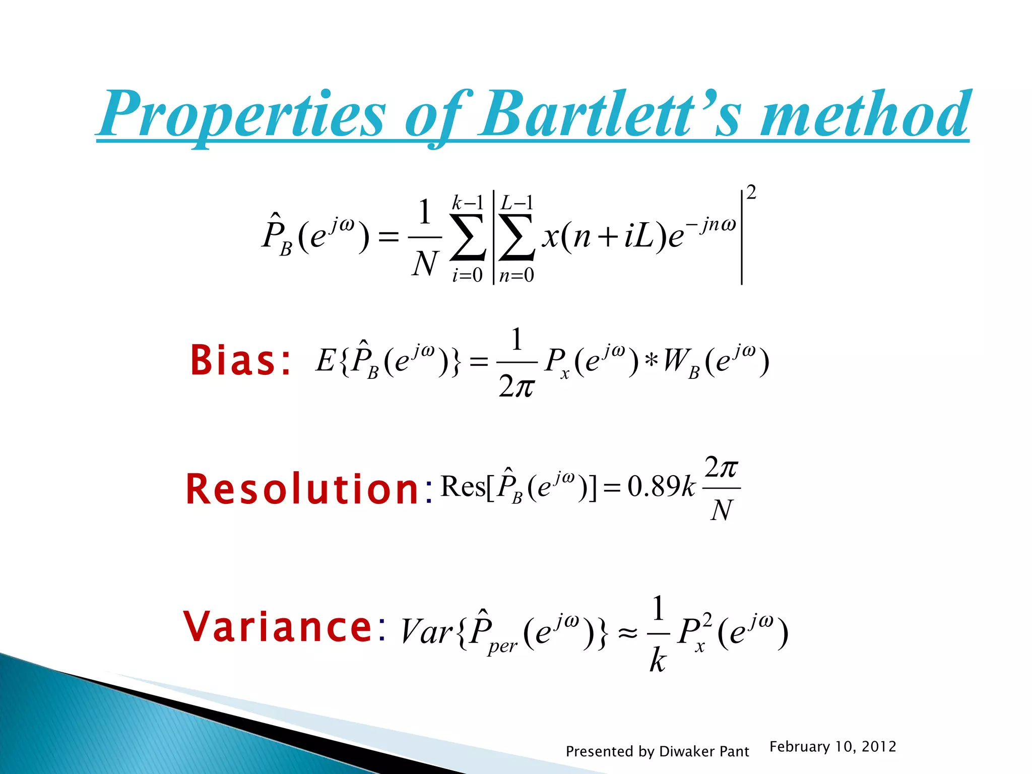 Properties of Bartlett’s method  Bias:  Resolution : Variance : February 10, 2012 Presented by Diwaker Pant 