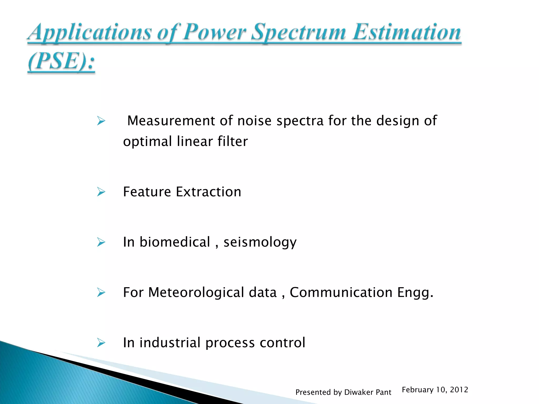 Measurement of noise spectra for the design of optimal linear filter   Feature Extraction   In biomedical , seismology   For Meteorological data , Communication Engg.   In industrial process control   February 10, 2012 Presented by Diwaker Pant 