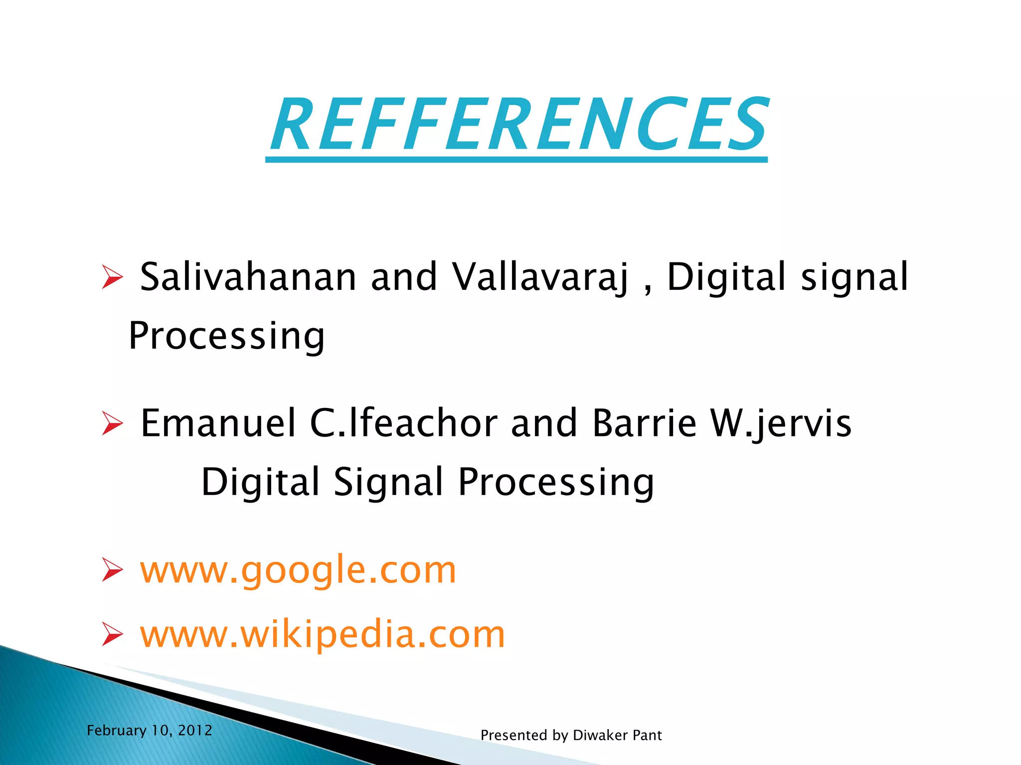 REFFERENCES Salivahanan and Vallavaraj , Digital signal Processing Emanuel C.lfeachor and Barrie W.jervis  Digital Signal Processing  www.google.com  www.wikipedia.com February 10, 2012 Presented by Diwaker Pant 