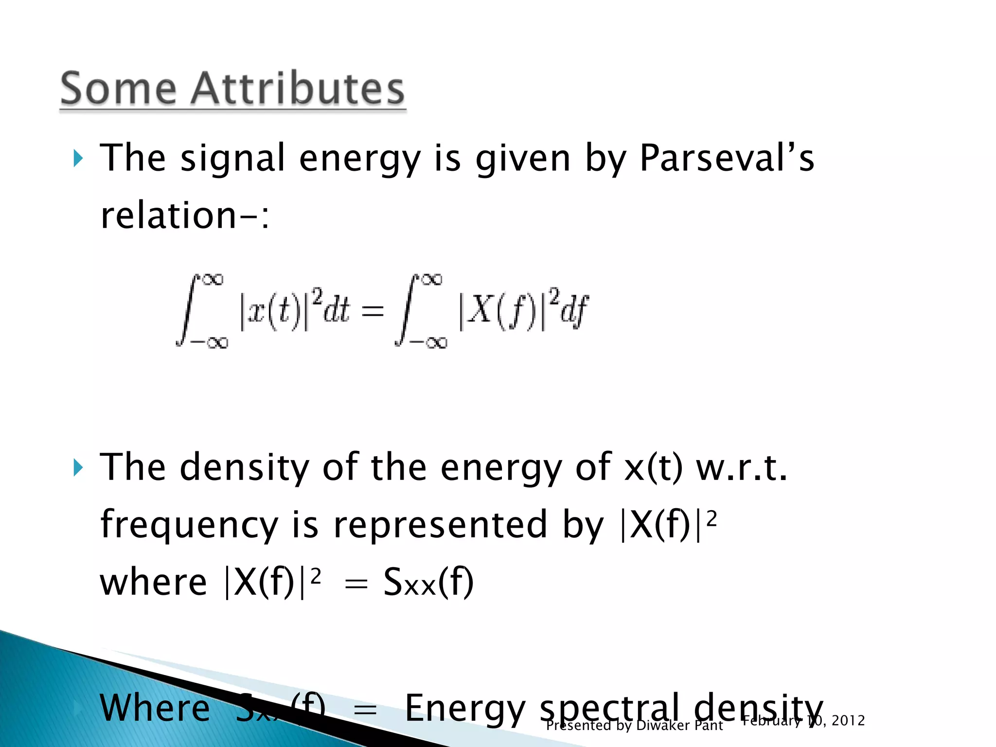 The signal energy is given by Parseval’s relation-: The density of the energy of x(t) w.r.t. frequency is represented by |X(f)| 2 where |X(f)| 2  = S xx (f) Where  S xx (f)  =  Energy spectral density February 10, 2012 Presented by Diwaker Pant 
