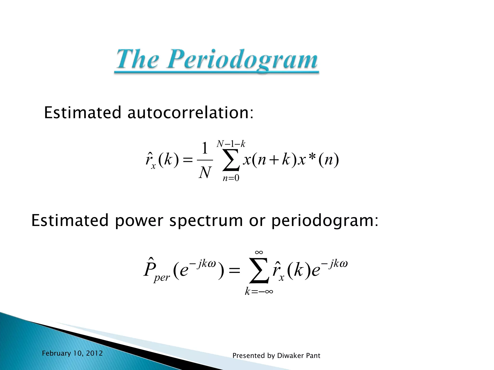Estimated autocorrelation:  Estimated power spectrum or periodogram:  February 10, 2012 Presented by Diwaker Pant 