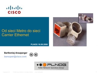 © 2006 Cisco Systems, Inc. All rights reserved. Cisco ConfidentialPresentation_ID 1
Od sieci Metro do sieci
Carrier Ethernet
Bartłomiej Anszperger
banszper@cisco.com
PLNOG 18.09.2008
 
