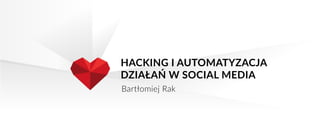 HACKING I AUTOMATYZACJA
DZIAŁAŃ W SOCIAL MEDIA
Bartłomiej Rak
 