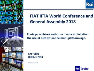 .
Footage, archives and cross media exploitation:
the use of archives in the multi-platform age.
All rights reserved
FIAT IFTA World Conference and
General Assembly 2018
RAI TECHE
October 2018
 