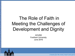 A home for the mind, heart and spirit
The Role of Faith in
Meeting the Challenges of
Development and Dignity
ACUNS
Fordham University
June 2016
A home for the mind, heart and spirit
 