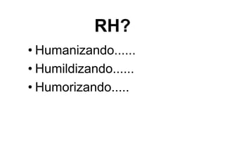 RH?
• Humanizando......
• Humildizando......
• Humorizando.....
 