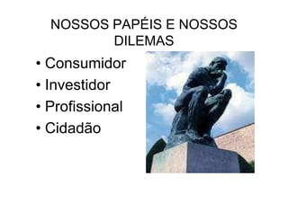 NOSSOS PAPÉIS E NOSSOS
         DILEMAS
• Consumidor
• Investidor
• Profissional
• Cidadão
 