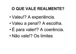 O QUE VALE REALMENTE?

• Valeu!? A experiência.
• Valeu a pena!? A escolha.
• É para valer!? A coerência.
• Não vale!? Os limites
 