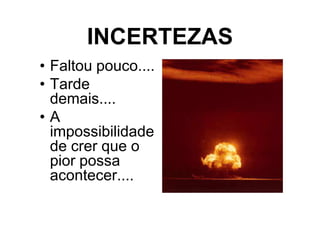 INCERTEZAS
• Faltou pouco....
• Tarde
  demais....
•A
  impossibilidade
  de crer que o
  pior possa
  acontecer....
 