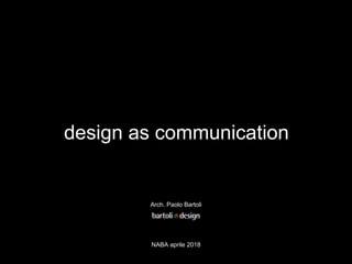 design as communication
Arch. Paolo Bartoli
NABA aprile 2018
 