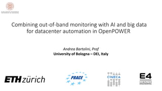 Andrea Bartolini, Prof
University of Bologna – DEI, Italy
Combining out-of-band monitoring with AI and big data
for datacenter automation in OpenPOWER
 