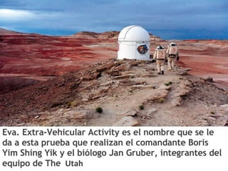                                                                                                               Eva. Extra-Vehicular Activity es el nombre que se le da a esta prueba que realizan el comandante Boris Yim Shing Yik y el biólogo Jan Gruber, integrantes del equipo de The   Utah 