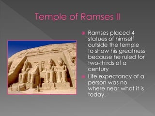    Ramses placed 4
    statues of himself
    outside the temple
    to show his greatness
    because he ruled for
    two-thirds of a
    century
   Life expectancy of a
    person was no
    where near what it is
    today.
 