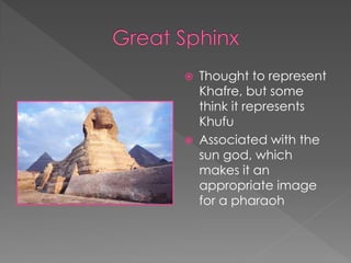    Thought to represent
    Khafre, but some
    think it represents
    Khufu
   Associated with the
    sun god, which
    makes it an
    appropriate image
    for a pharaoh
 