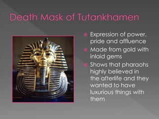    Expression of power,
    pride and affluence
   Made from gold with
    inlaid gems
   Shows that pharaohs
    highly believed in
    the afterlife and they
    wanted to have
    luxurious things with
    them
 