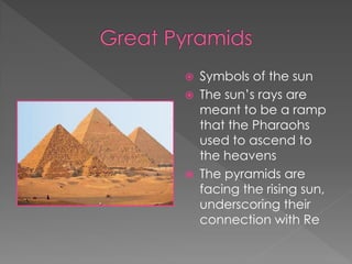    Symbols of the sun
   The sun’s rays are
    meant to be a ramp
    that the Pharaohs
    used to ascend to
    the heavens
   The pyramids are
    facing the rising sun,
    underscoring their
    connection with Re
 