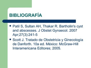 BIBLIOGRAFÍA
 Patil S, Sultan AH, Thakar R. Bartholin's cyst
and abscesses. J Obstet Gynaecol. 2007
Apr;27(3):241-5
 Scott J. Tratado de Obstetricia y Ginecología
de Danforth. 10a ed. México: McGraw-Hill
Interamericana Editores; 2005.
 