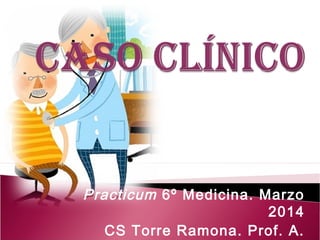 Practicum 6º Medicina. Marzo
2014
CS Torre Ramona. Prof. A.
 