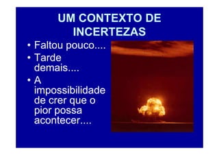UM CONTEXTO DE
        INCERTEZAS
• Faltou pouco....
• Tarde
  demais....
•A
  impossibilidade
  de crer que o
  pior possa
  acontecer....
 