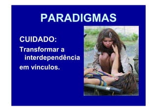 PARADIGMAS
CUIDADO:
Transformar a
 interdependência
em vínculos.
 