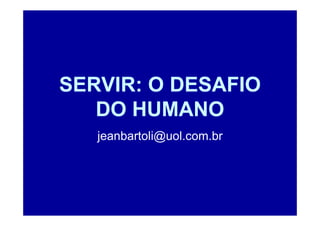 SERVIR: O DESAFIO
   DO HUMANO
   jeanbartoli@uol.com.br
 